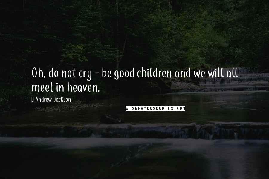 Andrew Jackson Quotes: Oh, do not cry - be good children and we will all meet in heaven.