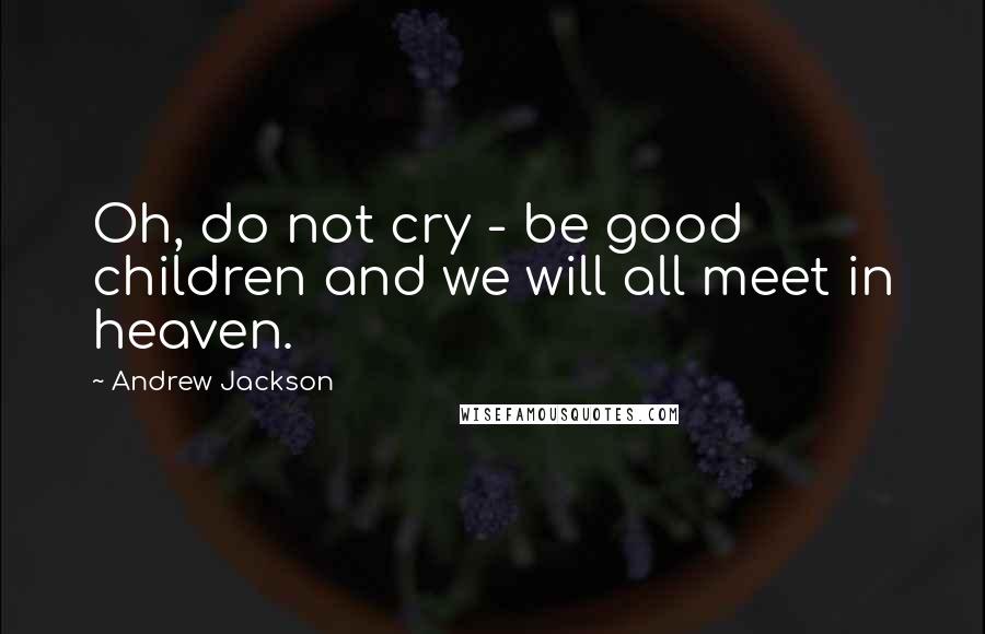 Andrew Jackson Quotes: Oh, do not cry - be good children and we will all meet in heaven.