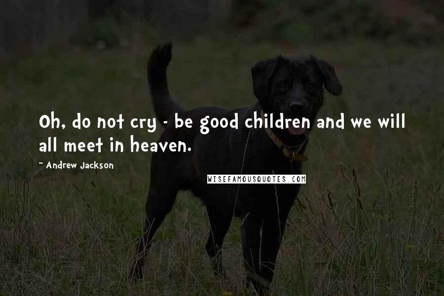 Andrew Jackson Quotes: Oh, do not cry - be good children and we will all meet in heaven.