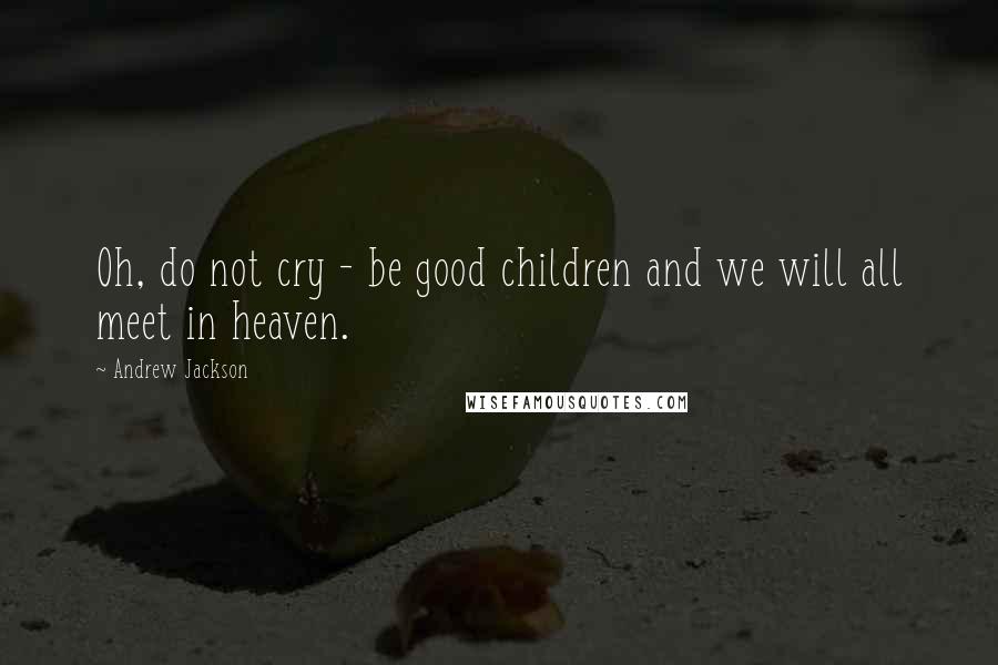 Andrew Jackson Quotes: Oh, do not cry - be good children and we will all meet in heaven.