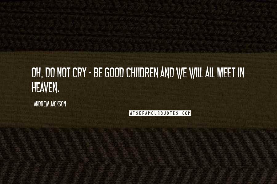 Andrew Jackson Quotes: Oh, do not cry - be good children and we will all meet in heaven.