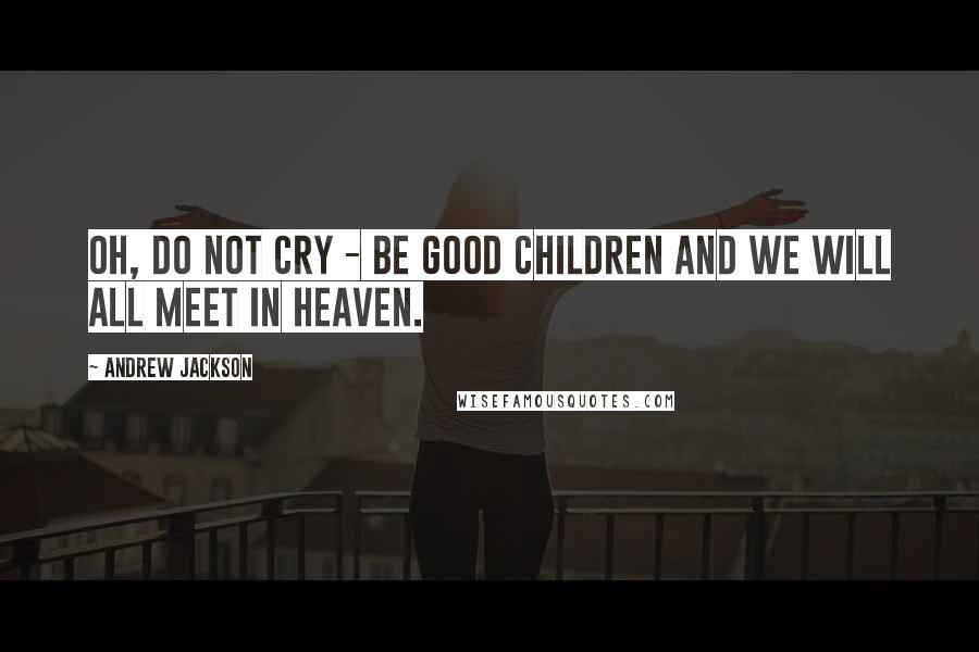 Andrew Jackson Quotes: Oh, do not cry - be good children and we will all meet in heaven.