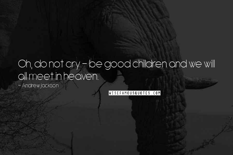 Andrew Jackson Quotes: Oh, do not cry - be good children and we will all meet in heaven.