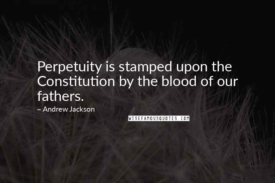 Andrew Jackson Quotes: Perpetuity is stamped upon the Constitution by the blood of our fathers.