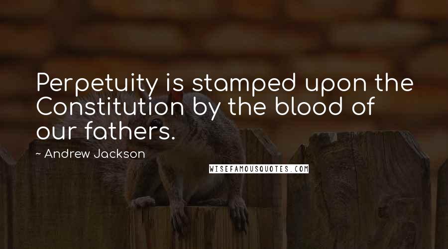 Andrew Jackson Quotes: Perpetuity is stamped upon the Constitution by the blood of our fathers.