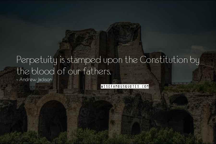 Andrew Jackson Quotes: Perpetuity is stamped upon the Constitution by the blood of our fathers.