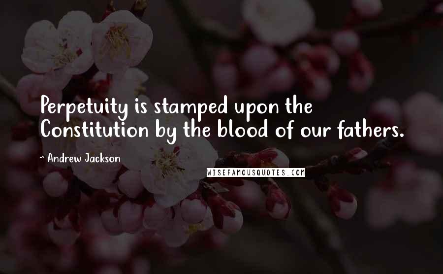 Andrew Jackson Quotes: Perpetuity is stamped upon the Constitution by the blood of our fathers.