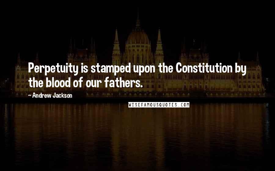 Andrew Jackson Quotes: Perpetuity is stamped upon the Constitution by the blood of our fathers.