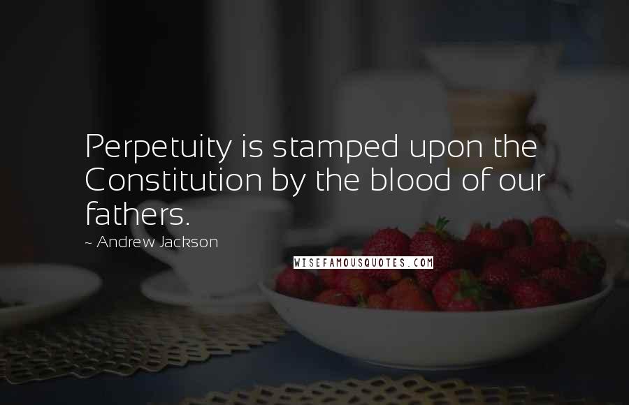 Andrew Jackson Quotes: Perpetuity is stamped upon the Constitution by the blood of our fathers.
