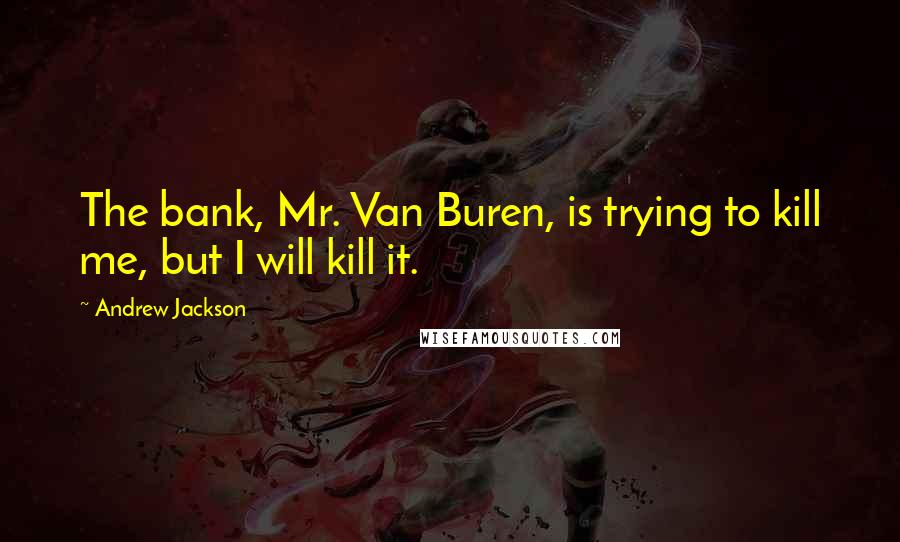 Andrew Jackson Quotes: The bank, Mr. Van Buren, is trying to kill me, but I will kill it.