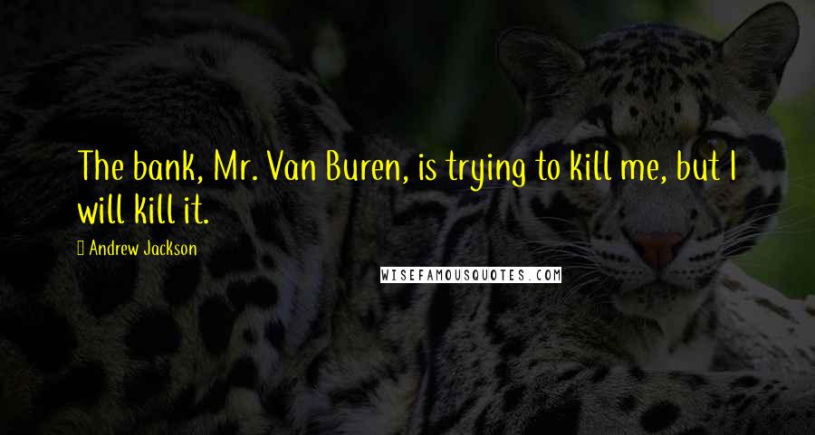 Andrew Jackson Quotes: The bank, Mr. Van Buren, is trying to kill me, but I will kill it.