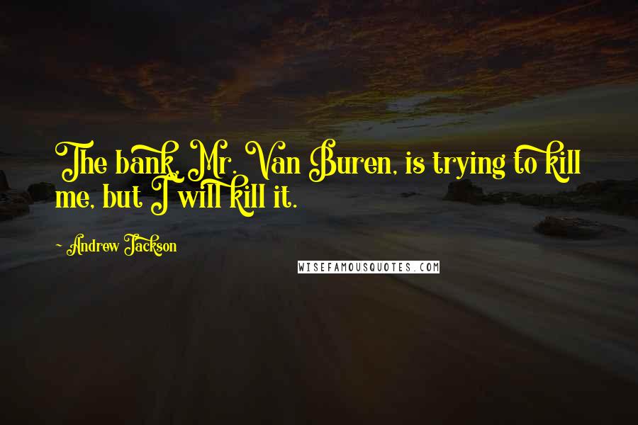 Andrew Jackson Quotes: The bank, Mr. Van Buren, is trying to kill me, but I will kill it.