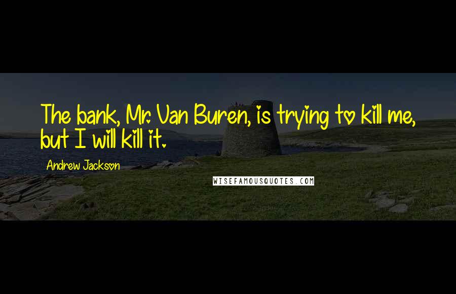 Andrew Jackson Quotes: The bank, Mr. Van Buren, is trying to kill me, but I will kill it.