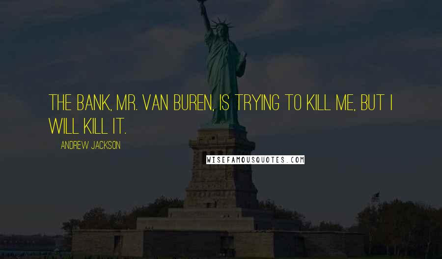 Andrew Jackson Quotes: The bank, Mr. Van Buren, is trying to kill me, but I will kill it.