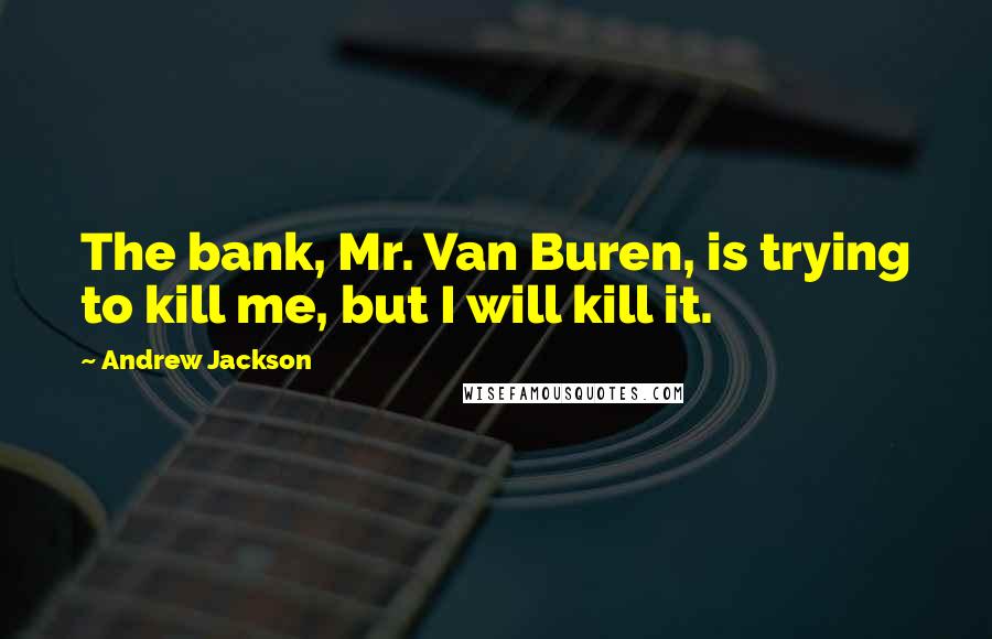 Andrew Jackson Quotes: The bank, Mr. Van Buren, is trying to kill me, but I will kill it.