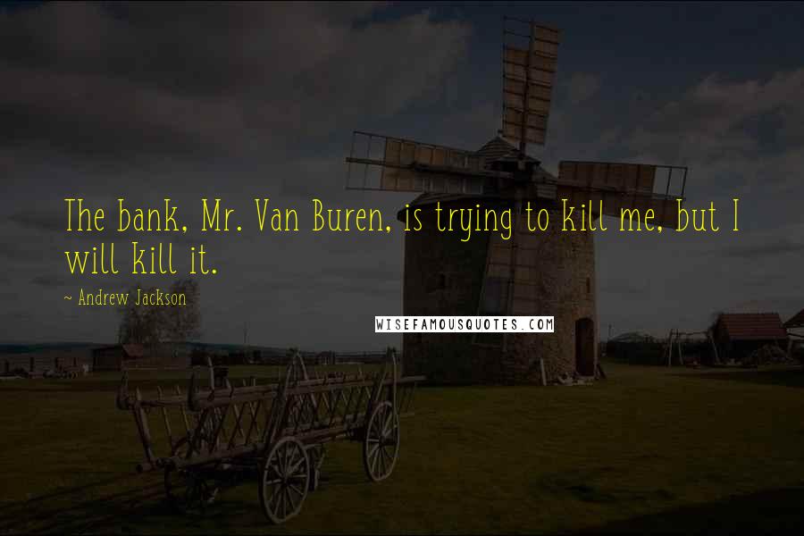 Andrew Jackson Quotes: The bank, Mr. Van Buren, is trying to kill me, but I will kill it.