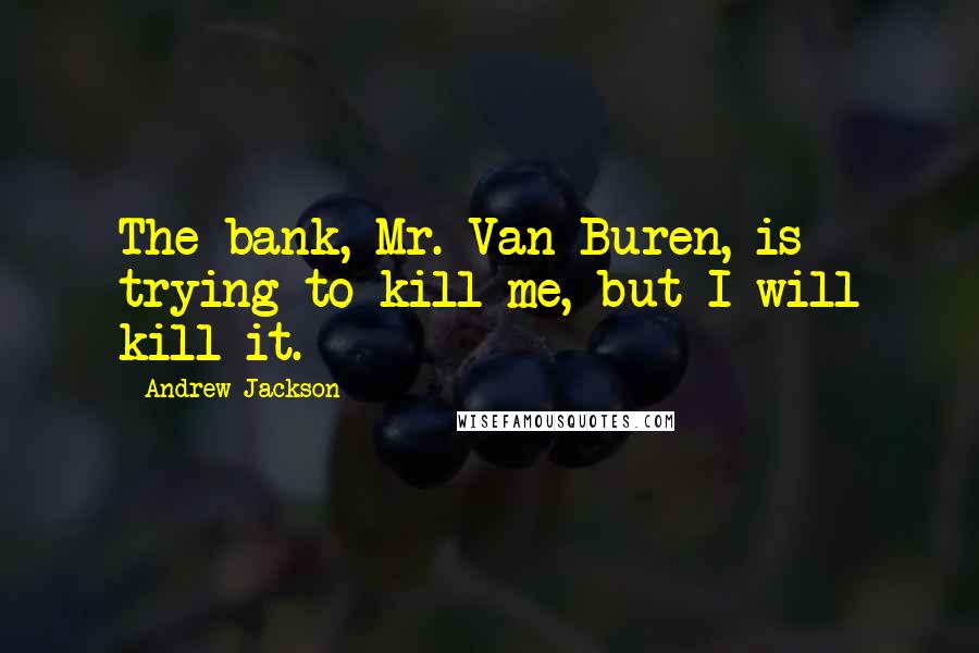 Andrew Jackson Quotes: The bank, Mr. Van Buren, is trying to kill me, but I will kill it.