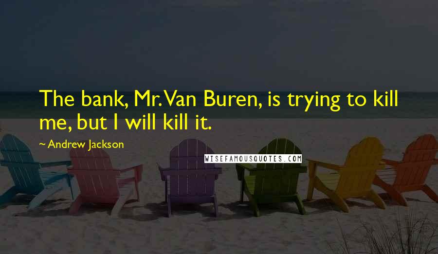 Andrew Jackson Quotes: The bank, Mr. Van Buren, is trying to kill me, but I will kill it.