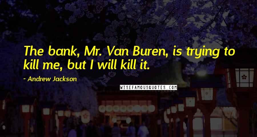 Andrew Jackson Quotes: The bank, Mr. Van Buren, is trying to kill me, but I will kill it.