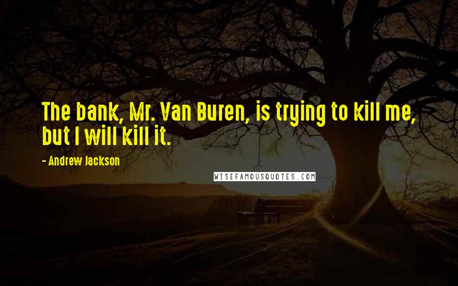 Andrew Jackson Quotes: The bank, Mr. Van Buren, is trying to kill me, but I will kill it.