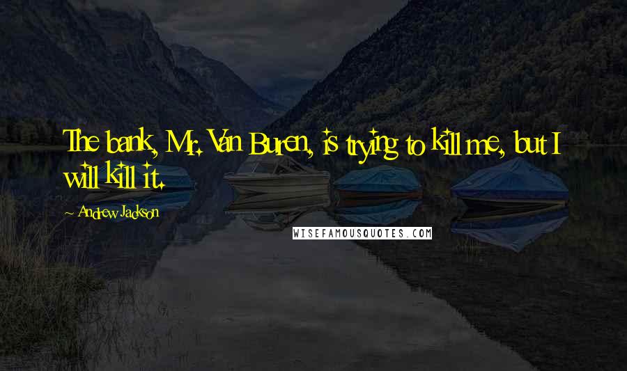 Andrew Jackson Quotes: The bank, Mr. Van Buren, is trying to kill me, but I will kill it.