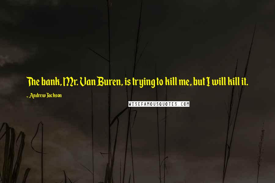 Andrew Jackson Quotes: The bank, Mr. Van Buren, is trying to kill me, but I will kill it.