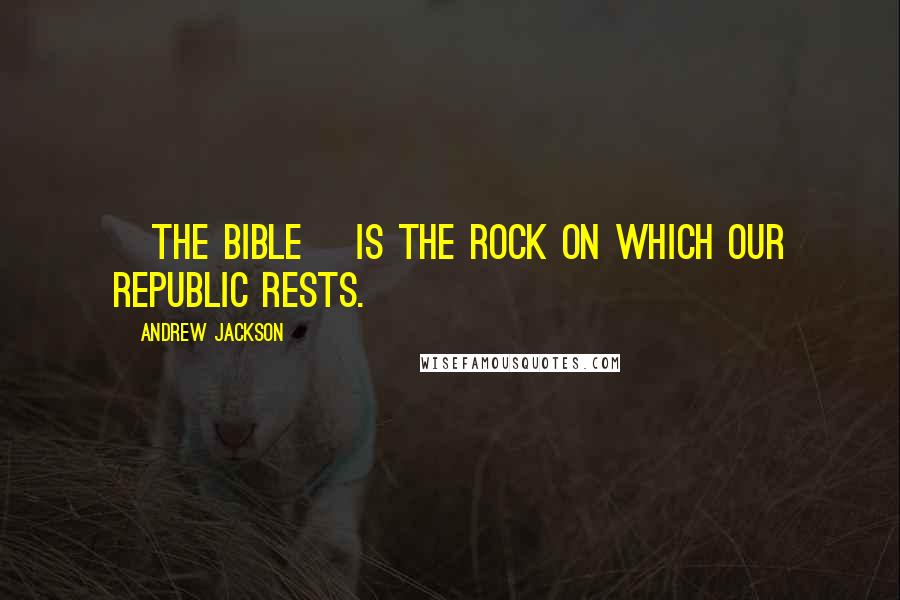 Andrew Jackson Quotes: [The Bible] is the rock on which our Republic rests.