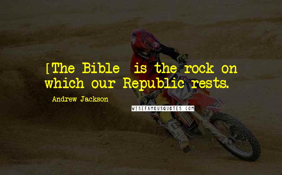 Andrew Jackson Quotes: [The Bible] is the rock on which our Republic rests.