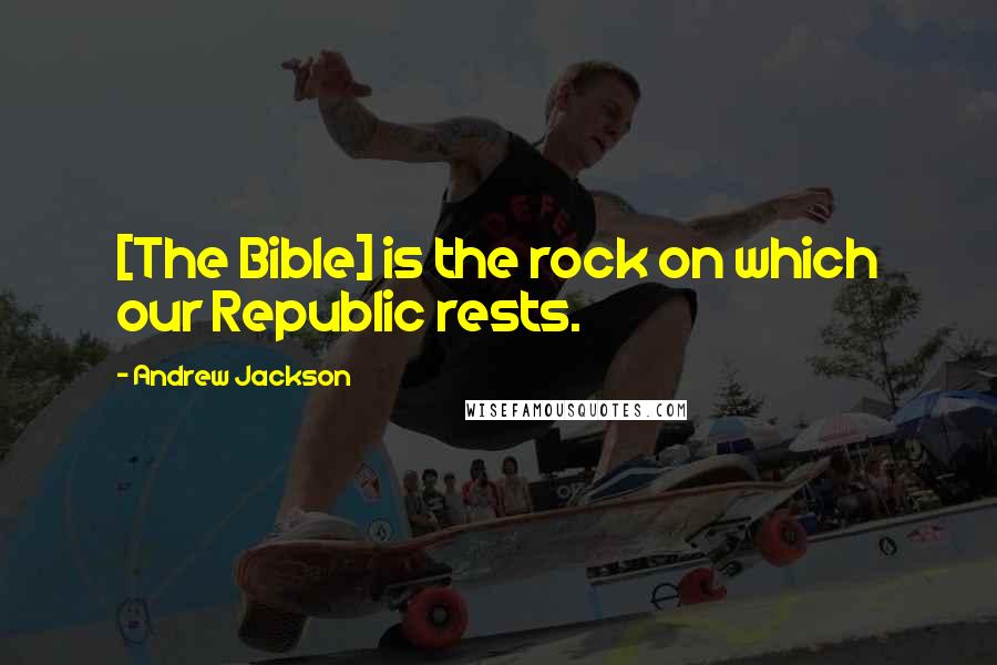 Andrew Jackson Quotes: [The Bible] is the rock on which our Republic rests.