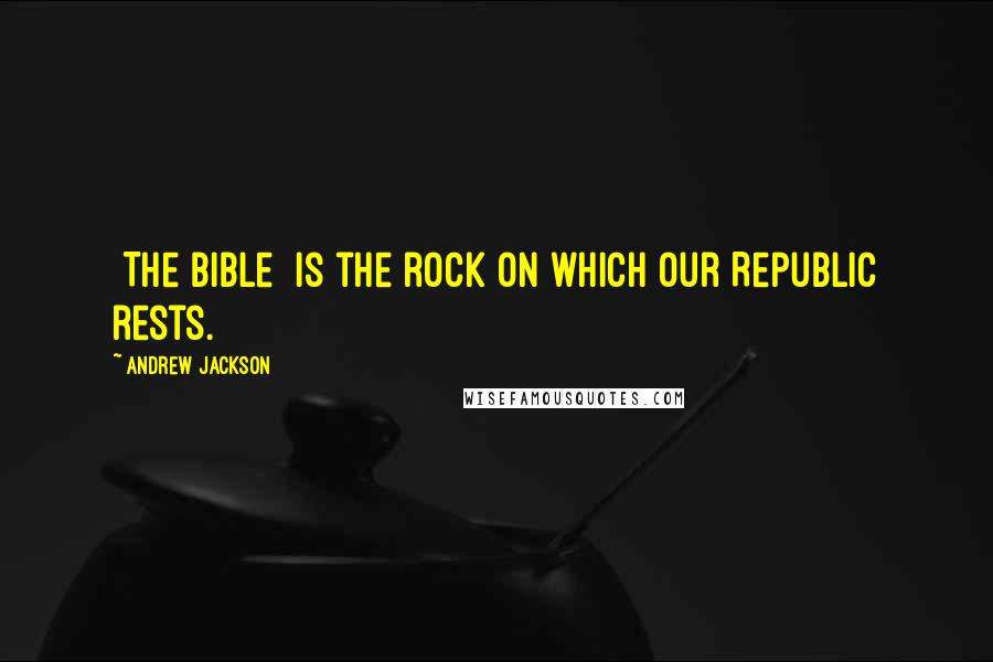 Andrew Jackson Quotes: [The Bible] is the rock on which our Republic rests.