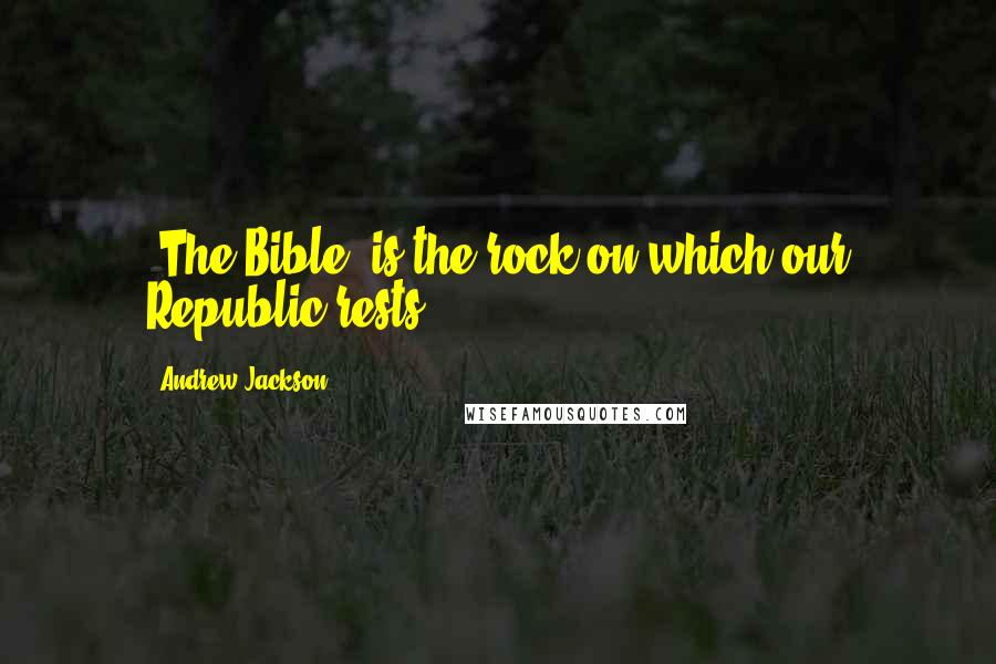 Andrew Jackson Quotes: [The Bible] is the rock on which our Republic rests.