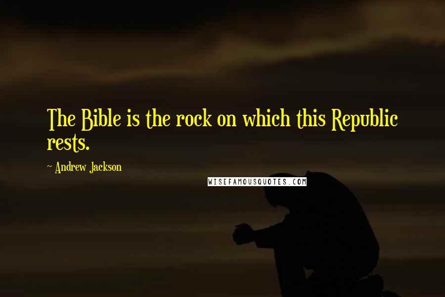 Andrew Jackson Quotes: The Bible is the rock on which this Republic rests.