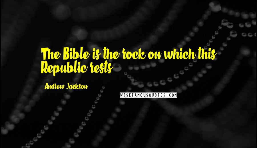 Andrew Jackson Quotes: The Bible is the rock on which this Republic rests.