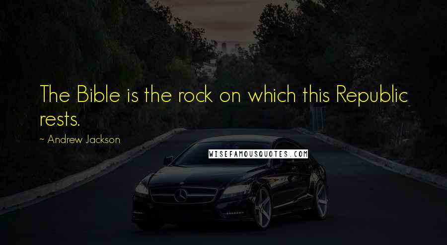 Andrew Jackson Quotes: The Bible is the rock on which this Republic rests.