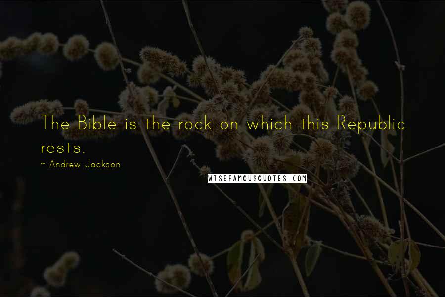 Andrew Jackson Quotes: The Bible is the rock on which this Republic rests.