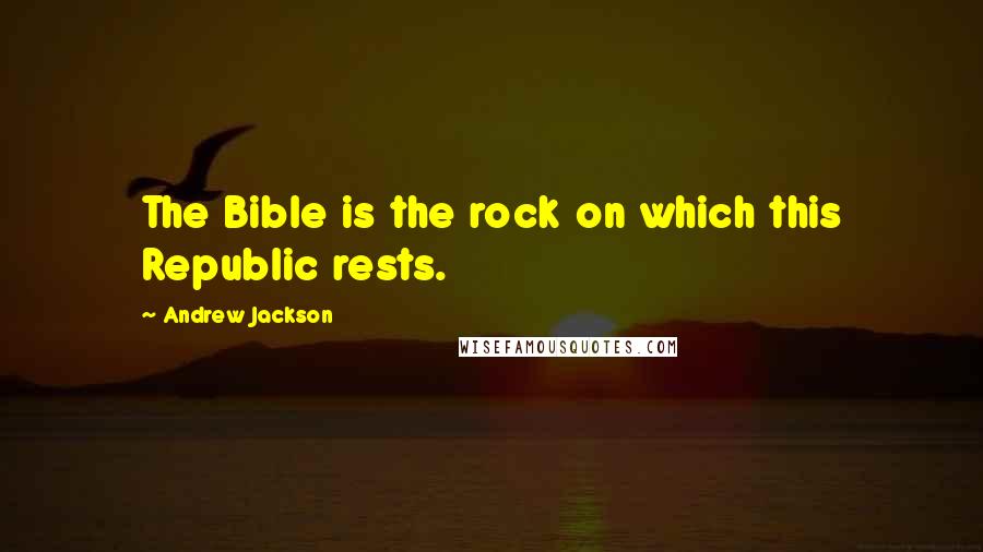 Andrew Jackson Quotes: The Bible is the rock on which this Republic rests.