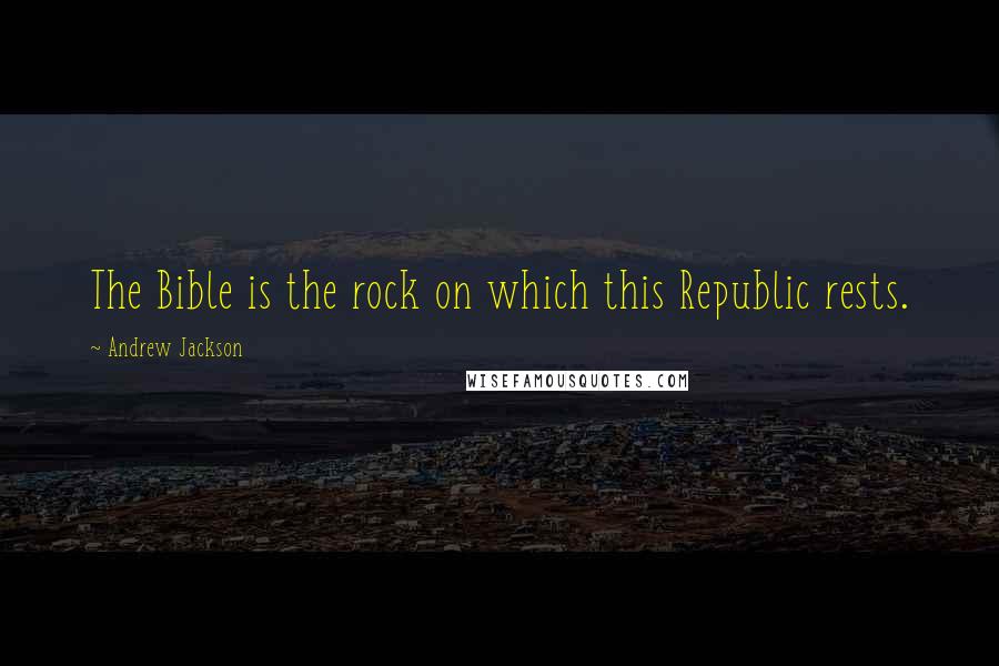 Andrew Jackson Quotes: The Bible is the rock on which this Republic rests.