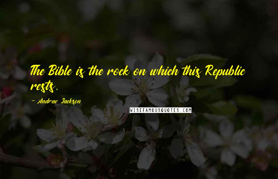 Andrew Jackson Quotes: The Bible is the rock on which this Republic rests.