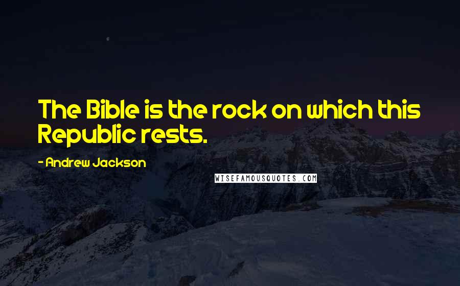 Andrew Jackson Quotes: The Bible is the rock on which this Republic rests.