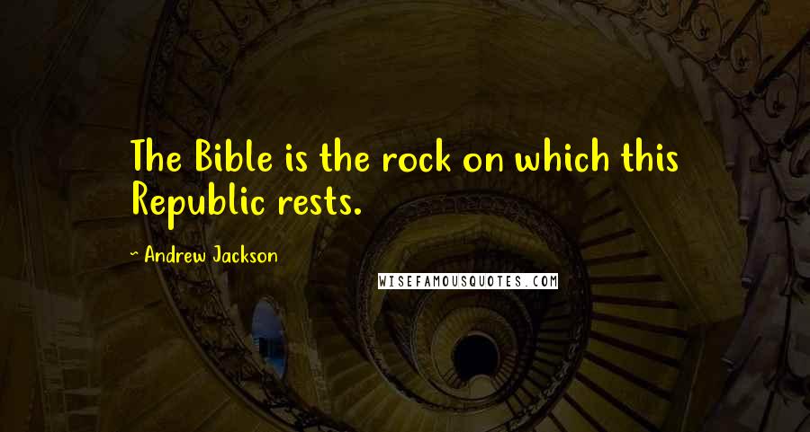 Andrew Jackson Quotes: The Bible is the rock on which this Republic rests.