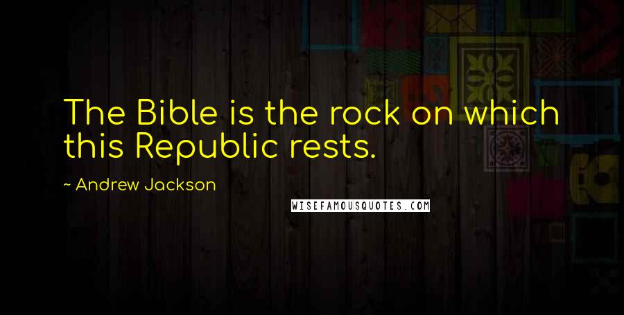 Andrew Jackson Quotes: The Bible is the rock on which this Republic rests.