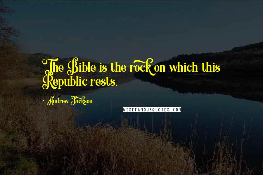 Andrew Jackson Quotes: The Bible is the rock on which this Republic rests.