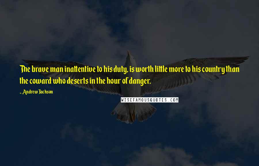 Andrew Jackson Quotes: The brave man inattentive to his duty, is worth little more to his country than the coward who deserts in the hour of danger.