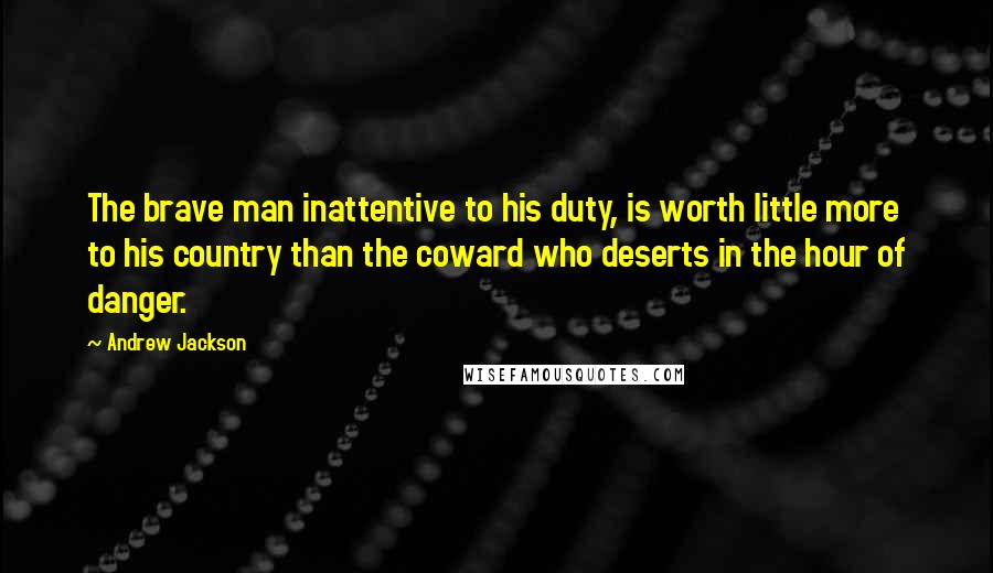 Andrew Jackson Quotes: The brave man inattentive to his duty, is worth little more to his country than the coward who deserts in the hour of danger.