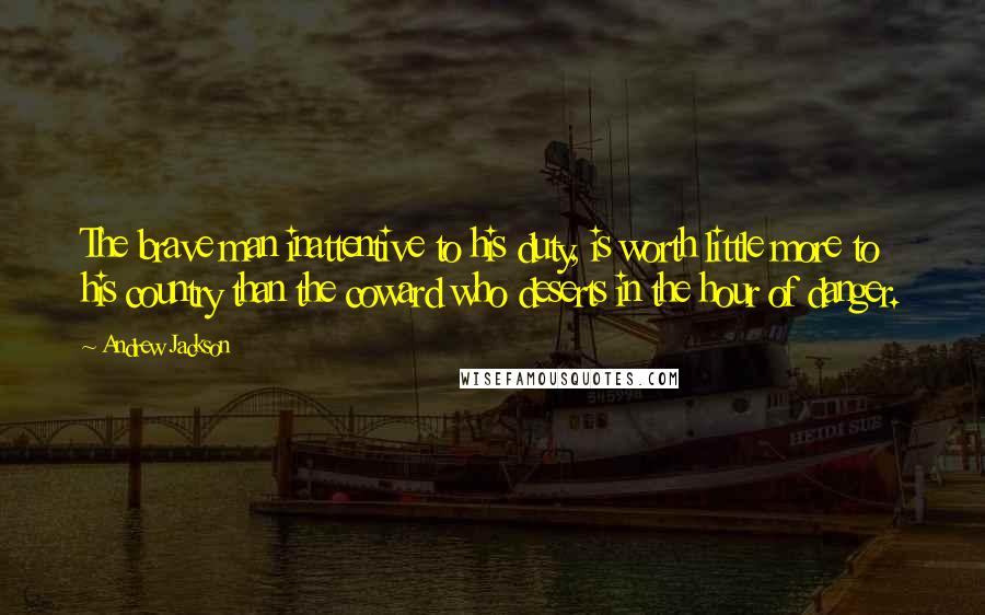 Andrew Jackson Quotes: The brave man inattentive to his duty, is worth little more to his country than the coward who deserts in the hour of danger.