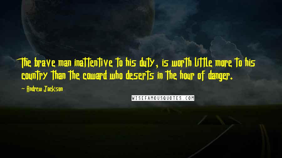 Andrew Jackson Quotes: The brave man inattentive to his duty, is worth little more to his country than the coward who deserts in the hour of danger.