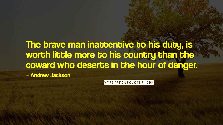 Andrew Jackson Quotes: The brave man inattentive to his duty, is worth little more to his country than the coward who deserts in the hour of danger.