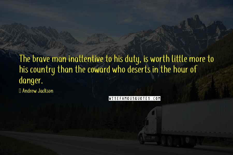 Andrew Jackson Quotes: The brave man inattentive to his duty, is worth little more to his country than the coward who deserts in the hour of danger.