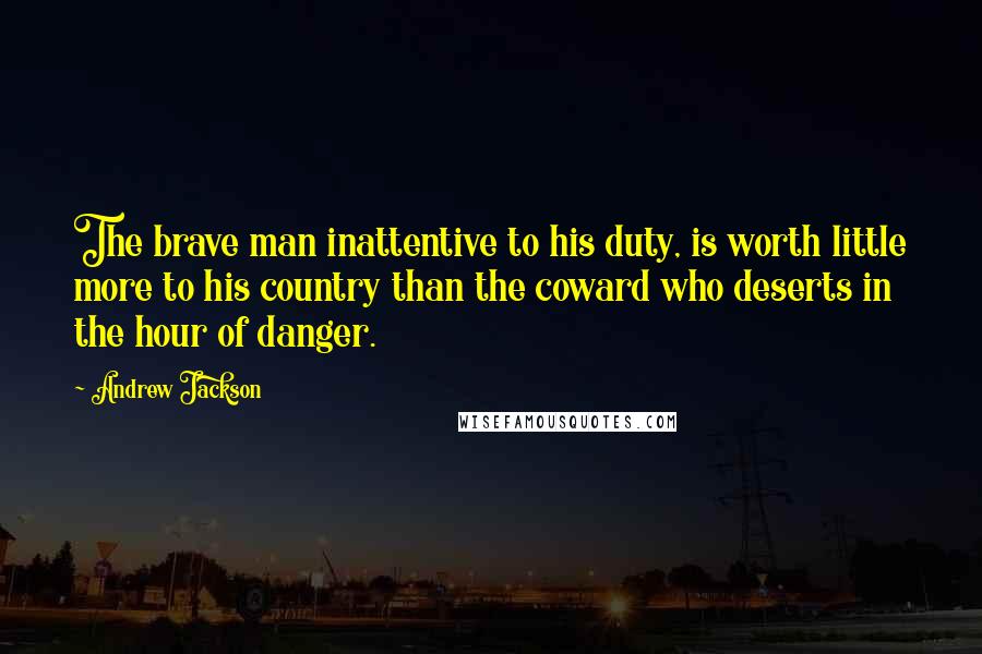 Andrew Jackson Quotes: The brave man inattentive to his duty, is worth little more to his country than the coward who deserts in the hour of danger.