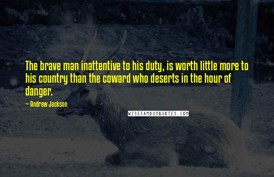 Andrew Jackson Quotes: The brave man inattentive to his duty, is worth little more to his country than the coward who deserts in the hour of danger.